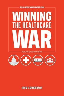 It's All About Money and Politics: Winning the Healthcare War: Your Guide to Healthcare Reform by Sanderson, John D.