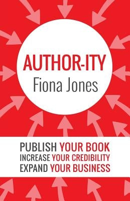 Author-ity: Publish Your Book Increase Your Credibility Expand Your Business by Jones, Fiona