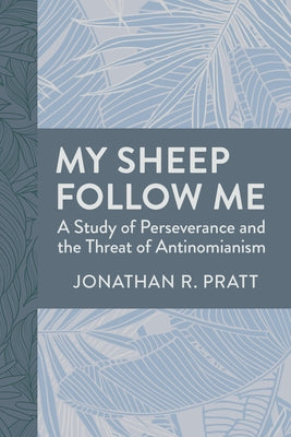 My Sheep Follow Me: A Study of Perseverance and the Threat of Antinomianism by Pratt, Jonathan R.
