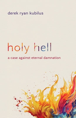 Holy Hell: A Case Against Eternal Damnation by Kubilus, Derek Ryan