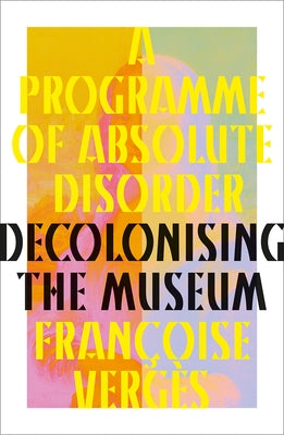 A Programme of Absolute Disorder: Decolonizing the Museum by VergÃ¨s, FranÃ§oise