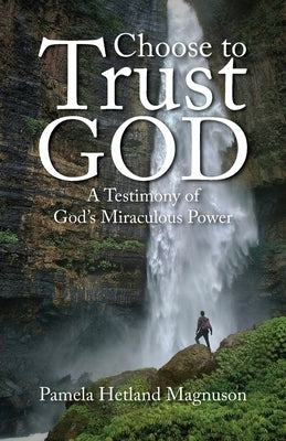 Choose to Trust God: A Testimony of God's Miraculous Power by Magnuson, Pamela Hetland