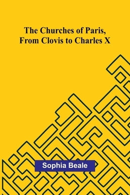 The Churches of Paris, from Clovis to Charles X by Beale, Sophia