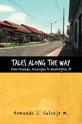 Tales Along the Way from Granada, Nicaragua to Washington, DC by Calonje M., Armando J.