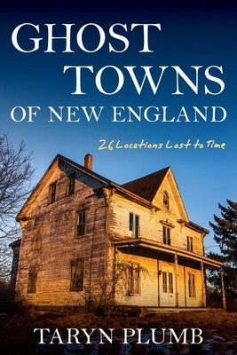 Ghost Towns of New England: Thirty-Two Locations Lost to Time by Plumb, Taryn