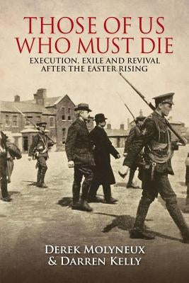 Those of Us Who Must Die: Execution, Exile and Revival After the Easter Rising by Molyneux, Derek
