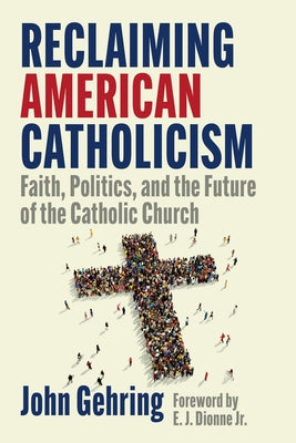 Reclaiming American Catholicism: Faith, Politics, and the Future of the Catholic Church by Gehring, John