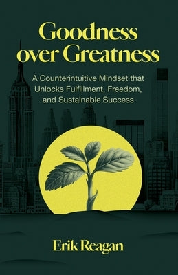 Goodness over Greatness: A Counterintuitive Mindset That Unlocks Fulfillment, Freedom, and Sustainable Success by Reagan, Erik