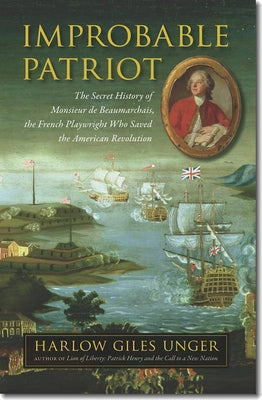 Improbable Patriot: The Secret History of Monsieur de Beaumarchais, the French Playwright Who Saved the American Revolution by Unger, Harlow Giles