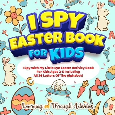 I Spy Easter Book For Kids: A Fun Guessing Game Activity For Kids Ages 2-5 Including All 26 Letters Of The Alphabet! by Gibbs, C.