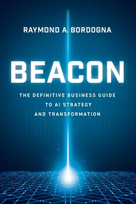 Beacon: The Definitive Business Guide to AI Strategy and Transformation by Bordogna, Raymond A.