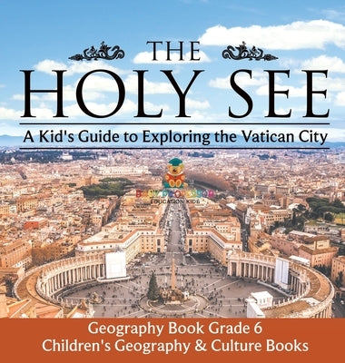 The Holy See A Kid's Guide to Exploring the Vatican City - Geography Book Grade 6 Children's Geography & Culture Books by Baby Professor