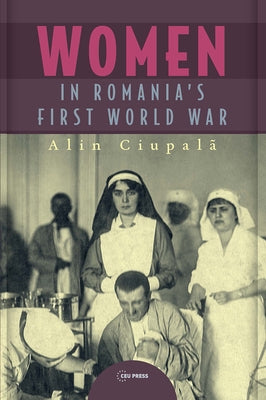 Women in Romania's First World War by CiupalÃ£, Alin