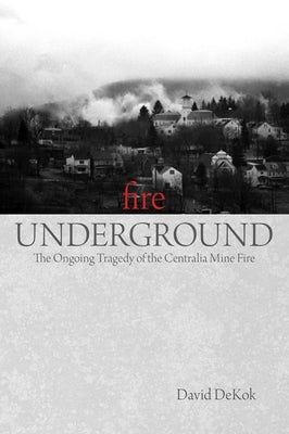 Fire Underground: The Ongoing Tragedy Of The Centralia Mine Fire by Dekok, David