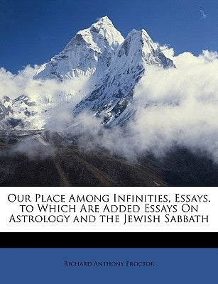 Our Place Among Infinities, Essays. to Which Are Added Essays on Astrology and the Jewish Sabbath by Proctor, Richard Anthony