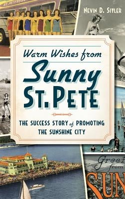 Warm Wishes from Sunny St. Pete: The Success Story of Promoting the Sunshine City by Sitler, Nevin D.