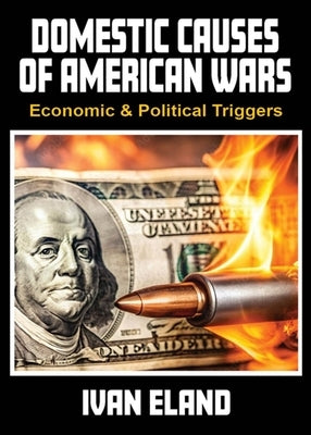 Domestic Causes of American Wars: Economic & Political Triggers by Eland, Ivan