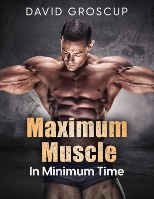 Maximum Muscle In Minimum Time by Groscup, David