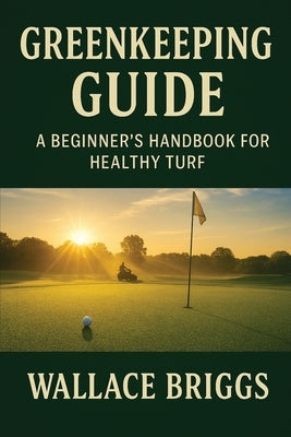 Greenkeeping Guide A Beginner's Handbook for Healthy Turf: Essential Skills, Systems, and Seasonal Plans for Today's Golf Course Superintendent by Briggs