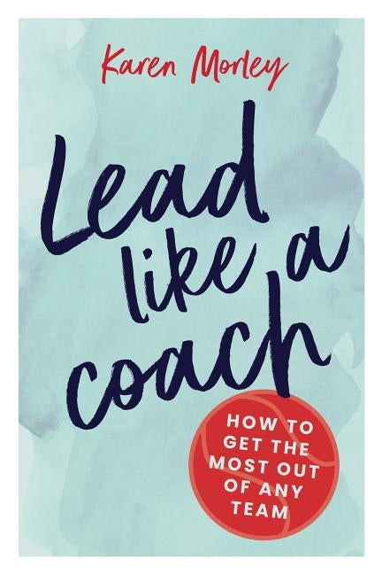 Lead Like a Coach: How to get the most out of any team by Morley, Karen