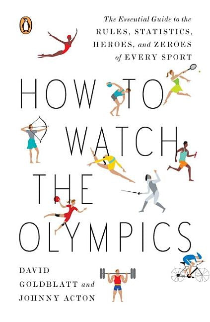 How to Watch the Olympics: The Essential Guide to the Rules, Statistics, Heroes, and Zeroes of Every Sport by Goldblatt, David