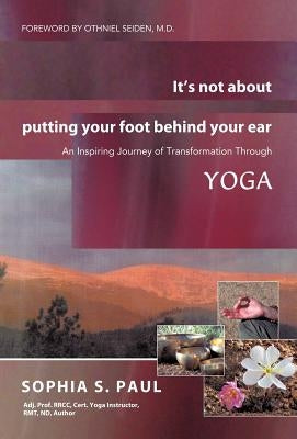 It's Not about Putting Your Foot Behind Your Ear: An Inspiring Journey of Transformation Through Yoga by Paul, Sophia S.