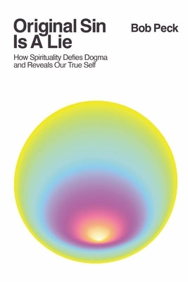 Original Sin Is A Lie: How Spirituality Defies Dogma and Reveals Our True Self by Peck, Bob