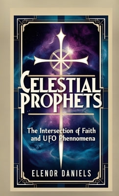 Celestial Prophets: The Intersection of Faith and UFO Phenomena by Daniels, Elenor