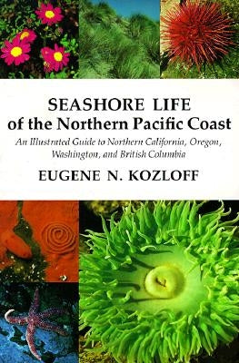 Seashore Life of the Northern Pacific Coast: An Illustrated Guide to Northern California, Oregon, Washington, and British Columbia by Kozloff, Eugene N.