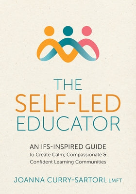 The Self-Led Educator: An Ifs-Inspired Guide to Create Calm, Compassionate, and Confident Learning Communities by Curry-Sartori, Joanna