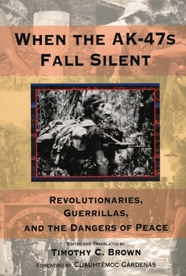 When the Ak-47s Fall Silent: Revolutionaries, Guerrillas, and the Dangers of Peace by Brown, Timothy C.
