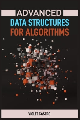 Advanced Data Structures for Algorithms: Mastering Complex Data Structures for Algorithmic Problem-Solving (2024) by Castro, Violet