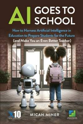 AI Goes to School: How to Harness Artificial Intelligence in Education to Prepare Students for the Future (And make you an even better te by Miner, Micah