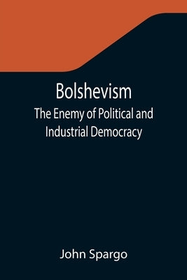 Bolshevism: The Enemy of Political and Industrial Democracy by Spargo, John