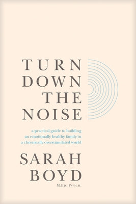 Turn Down the Noise: A Practical Guide to Building an Emotionally Healthy Family in a Chronically Overstimulated World by Boyd, Sarah