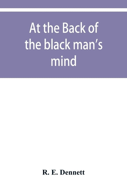 At the back of the black man's mind; or, Notes on the kingly office in West Africa by E. Dennett, R.