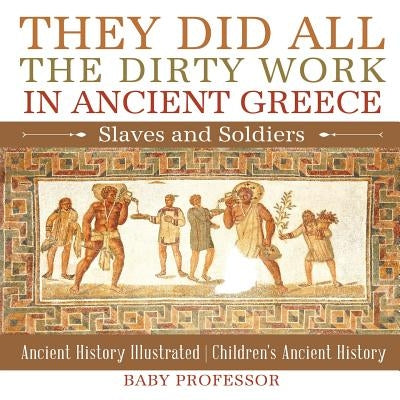 They Did All the Dirty Work in Ancient Greece Slaves and Soldiers - Ancient History Illustrated Children's Ancient History by Baby Professor