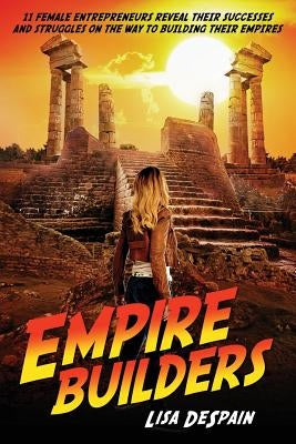 Empire Builders: 11 Women Entrepreneurs Reveal Their Successes and Struggles on the Way to Building Their Empires by DeSpain, Lisa