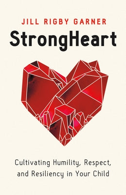 Strongheart: Cultivating Humility, Respect, and Resiliency in Your Child by Garner, Jill