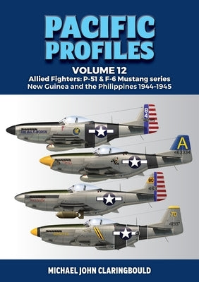 Pacific Profiles Volume 12: Allied Fighters: P-51 & F-6 Mustang Series New Guinea and the Philippines 1944-1945 by Claringbould, Michael