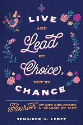 Live and Lead By Choice, Not By Chance: Flourish at Any Age, Stage or Season of Life by Ledet, Jennifer H.