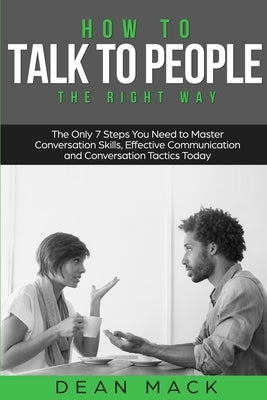 How to Talk to People: The Right Way - The Only 7 Steps You Need to Master Conversation Skills, Effective Communication and Conversation Tactics Today by Mack, Dean