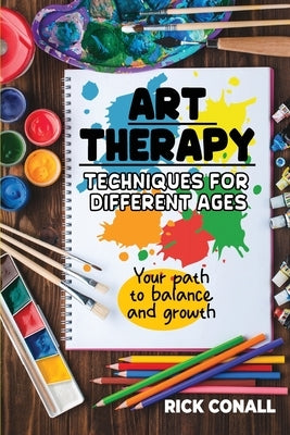 Art Therapy Techniques for Different Ages: your Path to Balance and Growth by Conall, Rick