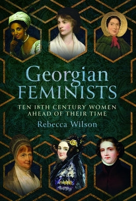 Georgian Feminists: Ten 18th Century Women Ahead of Their Time by Wilson, Rebecca Sophia Katherine