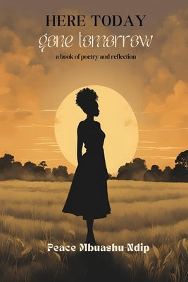 Here Today, Gone Tomorrow: A Book of Poetry and Reflection by Mbuashu-Ndip, Peace