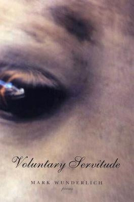 Voluntary Servitude: Poems by Wunderlich, Mark