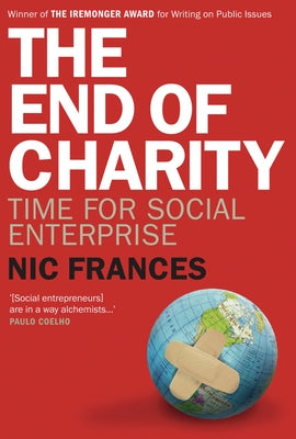 The End of Charity: Time for Social Enterprise by Frances, Nic