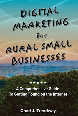 Digital Marketing for Rural Small Businesses: A Comprehensive Guide to Getting Found on the Internet by Treadway, Chad J.