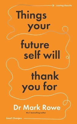 Things Your Future Self Will Thank You for: Small Changes, Lasting Results by Rowe, Mark