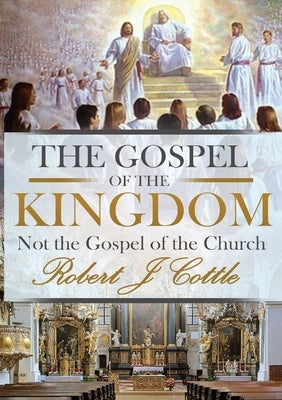 The Gospel of the Kingdom: Not the Gospel of the Church by Cottle, Robert J.